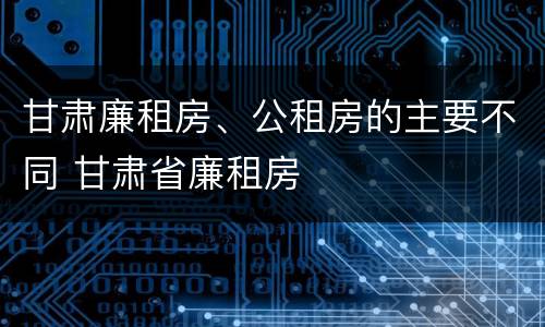甘肃廉租房、公租房的主要不同 甘肃省廉租房