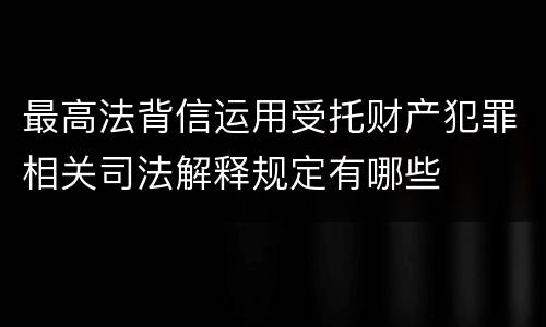 最高法背信运用受托财产犯罪相关司法解释规定有哪些