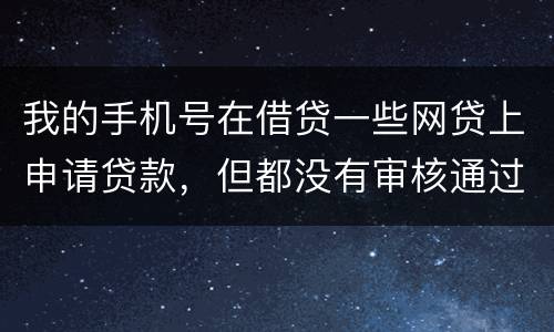 我的手机号在借贷一些网贷上申请贷款，但都没有审核通过，但是绑定了我的身份证和银行