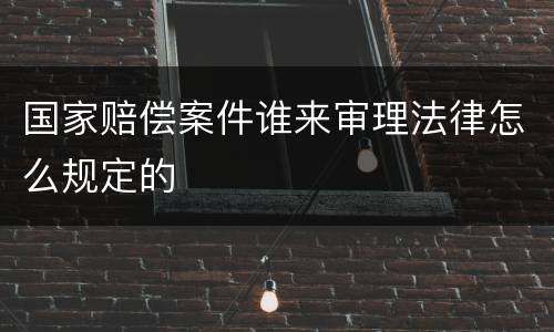 国家赔偿案件谁来审理法律怎么规定的
