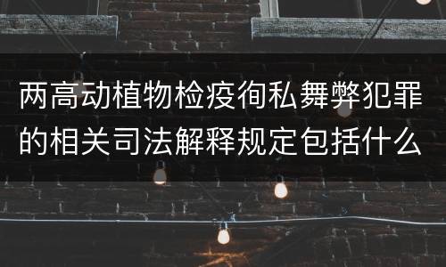 两高动植物检疫徇私舞弊犯罪的相关司法解释规定包括什么内容