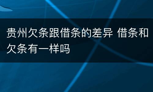 贵州欠条跟借条的差异 借条和欠条有一样吗