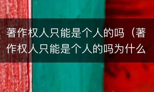 著作权人只能是个人的吗（著作权人只能是个人的吗为什么）