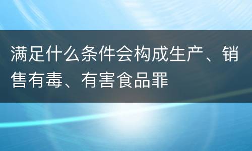 满足什么条件会构成生产、销售有毒、有害食品罪
