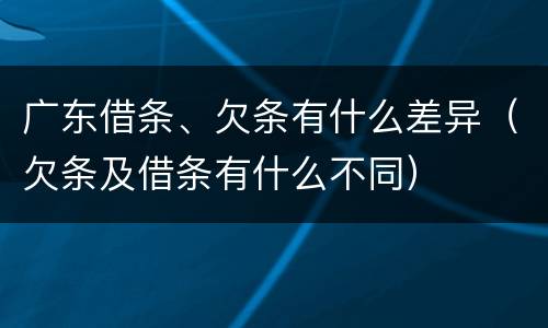 广东借条、欠条有什么差异（欠条及借条有什么不同）