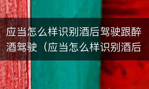 应当怎么样识别酒后驾驶跟醉酒驾驶（应当怎么样识别酒后驾驶跟醉酒驾驶的人）