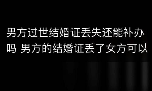 男方过世结婚证丢失还能补办吗 男方的结婚证丢了女方可以去办理么