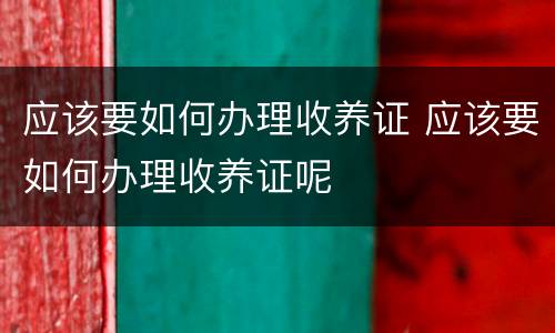 应该要如何办理收养证 应该要如何办理收养证呢