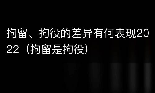 拘留、拘役的差异有何表现2022（拘留是拘役）