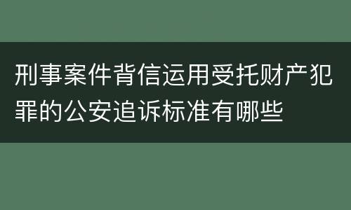 刑事案件背信运用受托财产犯罪的公安追诉标准有哪些