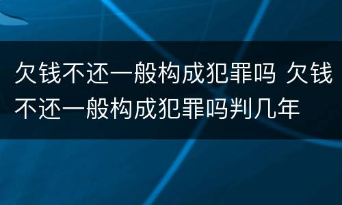 欠钱不还一般构成犯罪吗 欠钱不还一般构成犯罪吗判几年