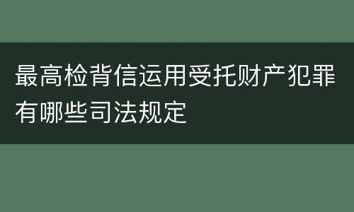 最高检背信运用受托财产犯罪有哪些司法规定