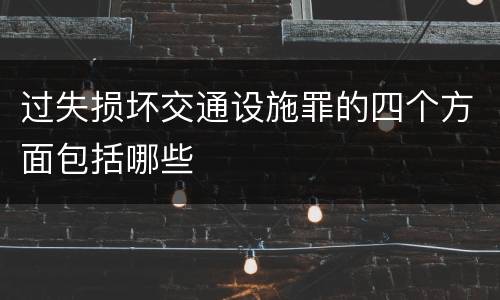 过失损坏交通设施罪的四个方面包括哪些