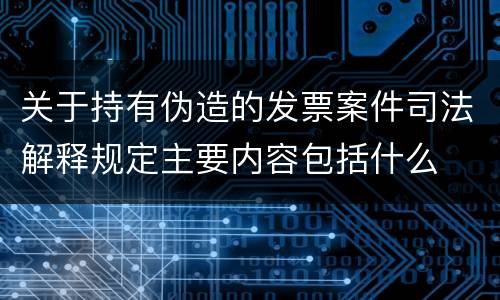 关于持有伪造的发票案件司法解释规定主要内容包括什么