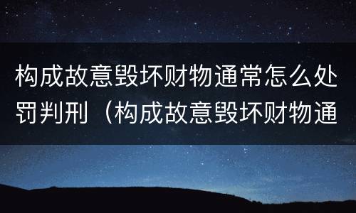 构成故意毁坏财物通常怎么处罚判刑（构成故意毁坏财物通常怎么处罚判刑的）