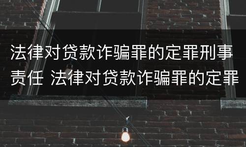 法律对贷款诈骗罪的定罪刑事责任 法律对贷款诈骗罪的定罪刑事责任的定义
