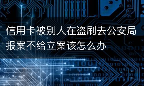 信用卡被别人在盗刷去公安局报案不给立案该怎么办