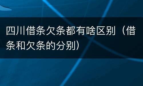 四川借条欠条都有啥区别（借条和欠条的分别）