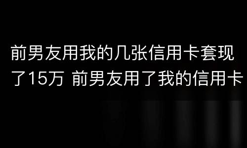前男友用我的几张信用卡套现了15万 前男友用了我的信用卡不还钱怎么办