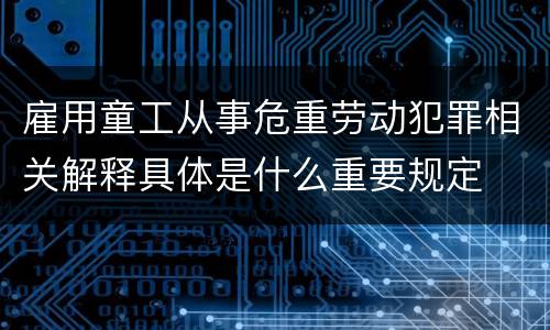 雇用童工从事危重劳动犯罪相关解释具体是什么重要规定