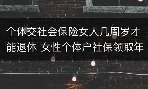 个体交社会保险女人几周岁才能退休 女性个体户社保领取年龄