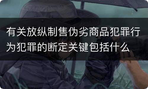 有关放纵制售伪劣商品犯罪行为犯罪的断定关键包括什么