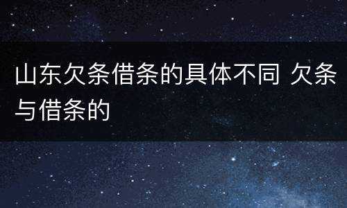 山东欠条借条的具体不同 欠条与借条的