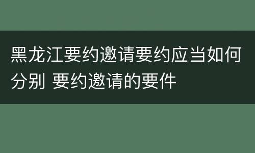 黑龙江要约邀请要约应当如何分别 要约邀请的要件