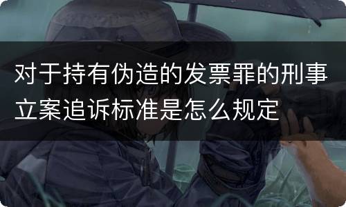 对于持有伪造的发票罪的刑事立案追诉标准是怎么规定