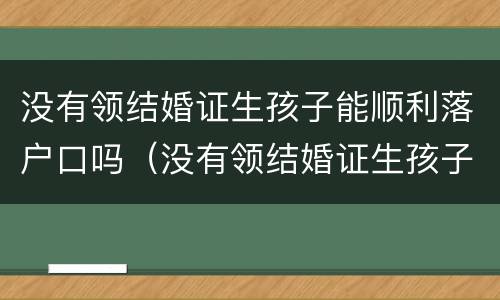 没有领结婚证生孩子能顺利落户口吗（没有领结婚证生孩子可以上户口吗）