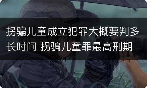 拐骗儿童成立犯罪大概要判多长时间 拐骗儿童罪最高刑期
