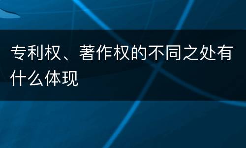 专利权、著作权的不同之处有什么体现