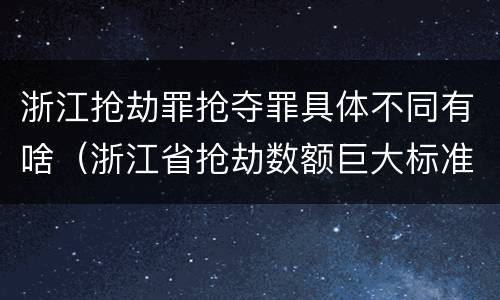 浙江抢劫罪抢夺罪具体不同有啥（浙江省抢劫数额巨大标准）