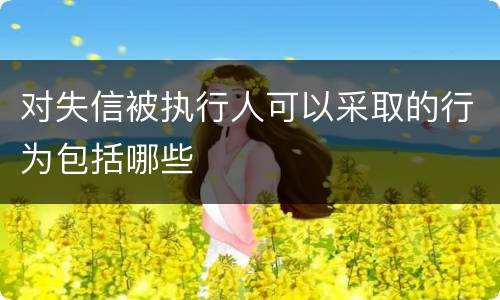 对失信被执行人可以采取的行为包括哪些