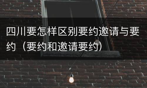四川要怎样区别要约邀请与要约（要约和邀请要约）