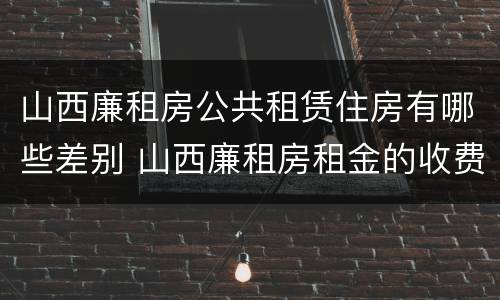山西廉租房公共租赁住房有哪些差别 山西廉租房租金的收费标准