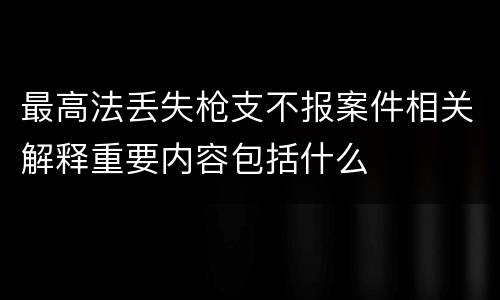 最高法丢失枪支不报案件相关解释重要内容包括什么
