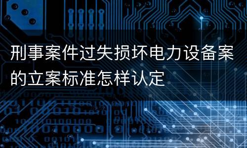 刑事案件过失损坏电力设备案的立案标准怎样认定