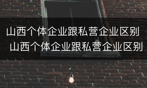 山西个体企业跟私营企业区别 山西个体企业跟私营企业区别大吗