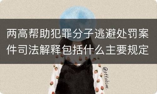 两高帮助犯罪分子逃避处罚案件司法解释包括什么主要规定