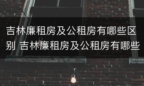 吉林廉租房及公租房有哪些区别 吉林廉租房及公租房有哪些区别呢