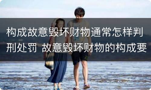 构成故意毁坏财物通常怎样判刑处罚 故意毁坏财物的构成要件