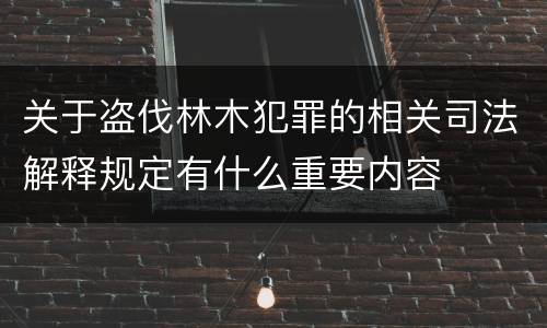 关于盗伐林木犯罪的相关司法解释规定有什么重要内容
