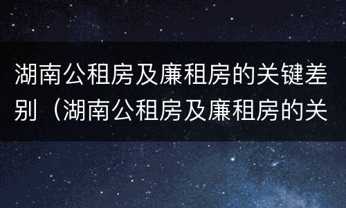 湖南公租房及廉租房的关键差别（湖南公租房及廉租房的关键差别在哪）