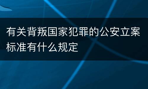 有关背叛国家犯罪的公安立案标准有什么规定