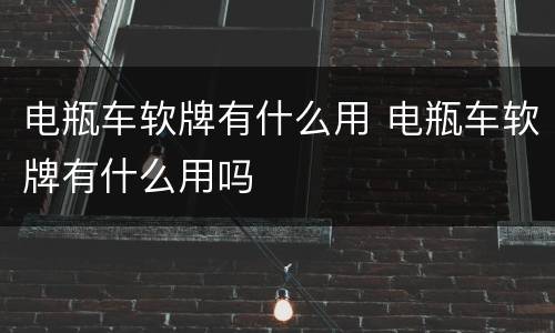 电瓶车软牌有什么用 电瓶车软牌有什么用吗