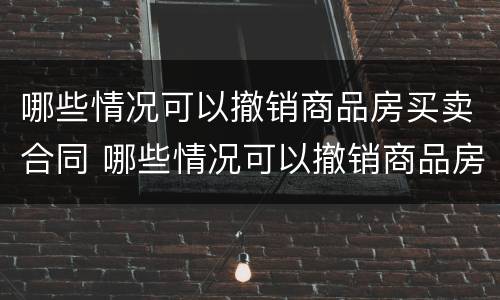 哪些情况可以撤销商品房买卖合同 哪些情况可以撤销商品房买卖合同纠纷