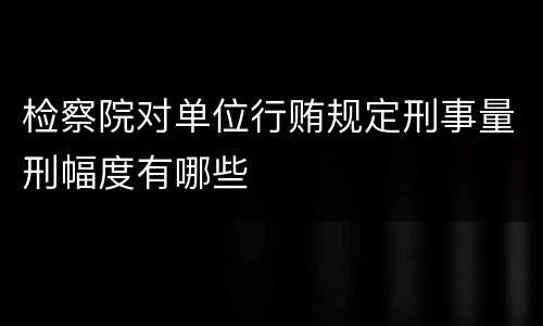 检察院对单位行贿规定刑事量刑幅度有哪些
