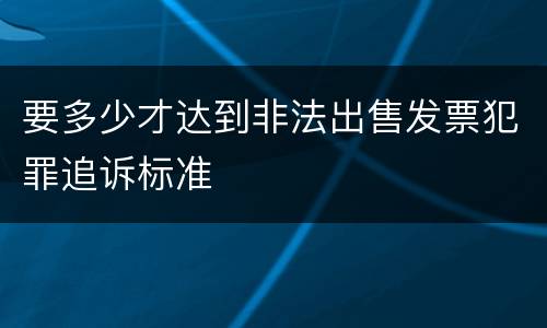 要多少才达到非法出售发票犯罪追诉标准