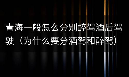 青海一般怎么分别醉驾酒后驾驶（为什么要分酒驾和醉驾）
